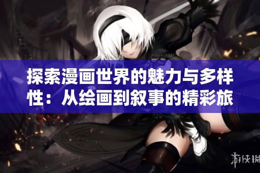 探索漫画世界的魅力与多样性：从绘画到叙事的精彩旅程