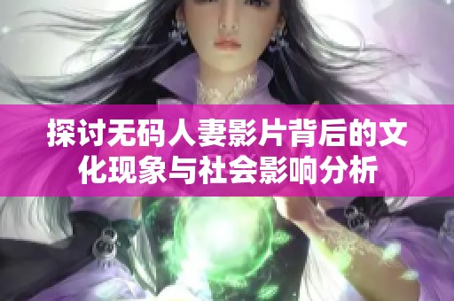 探讨无码人妻影片背后的文化现象与社会影响分析