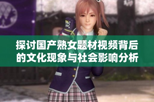 探讨国产熟女题材视频背后的文化现象与社会影响分析