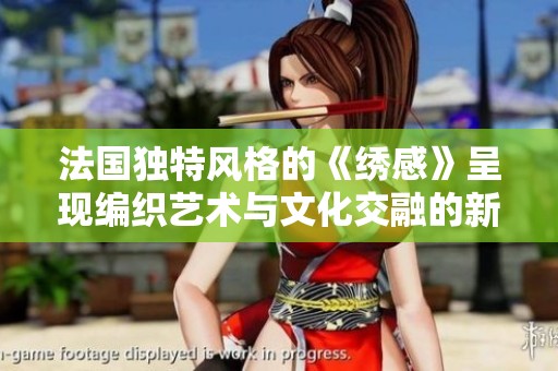 法国独特风格的《绣感》呈现编织艺术与文化交融的新面貌