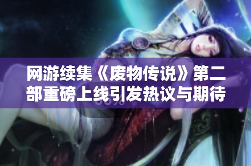 网游续集《废物传说》第二部重磅上线引发热议与期待