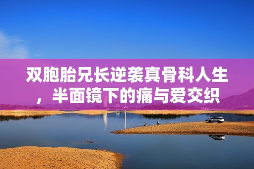 双胞胎兄长逆袭真骨科人生，半面镜下的痛与爱交织