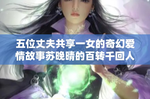 五位丈夫共享一女的奇幻爱情故事苏晚晴的百转千回人生