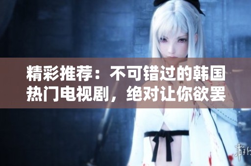 精彩推荐：不可错过的韩国热门电视剧，绝对让你欲罢不能