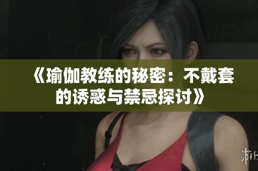 《瑜伽教练的秘密：不戴套的诱惑与禁忌探讨》