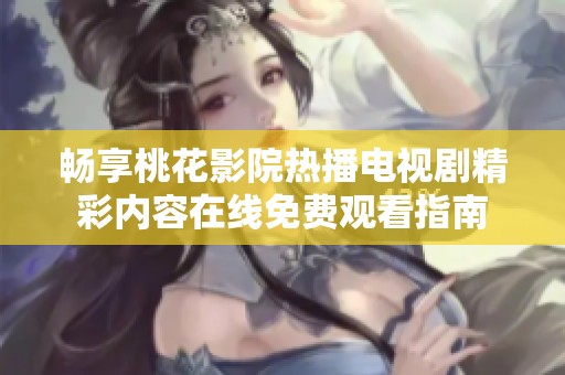 畅享桃花影院热播电视剧精彩内容在线免费观看指南