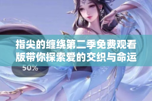指尖的缠绕第二季免费观看版带你探索爱的交织与命运的纠缠