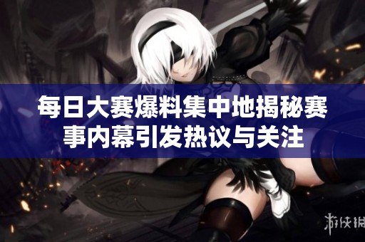 每日大赛爆料集中地揭秘赛事内幕引发热议与关注