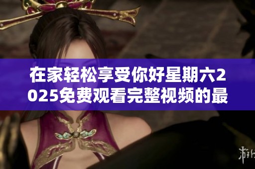 在家轻松享受你好星期六2025免费观看完整视频的最佳途径分享
