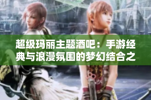 超级玛丽主题酒吧：手游经典与浪漫氛围的梦幻结合之旅