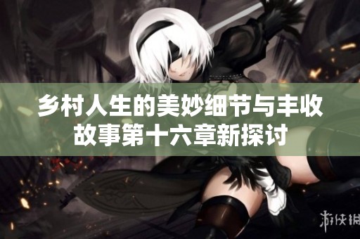 乡村人生的美妙细节与丰收故事第十六章新探讨