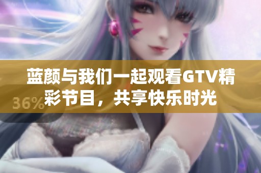 蓝颜与我们一起观看GTV精彩节目，共享快乐时光