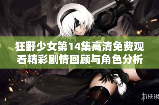 狂野少女第14集高清免费观看精彩剧情回顾与角色分析让人期待不已