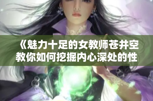 《魅力十足的女教师苍井空教你如何挖掘内心深处的性感魅力》
