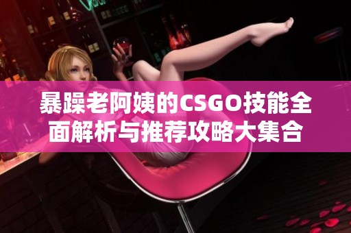 暴躁老阿姨的CSGO技能全面解析与推荐攻略大集合
