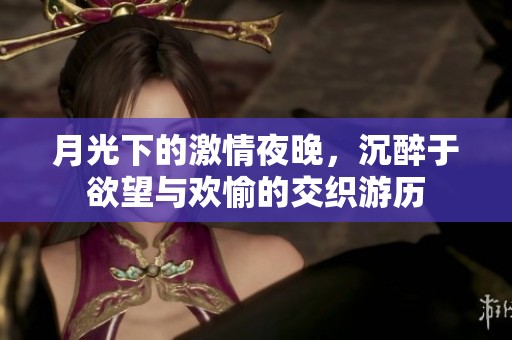 月光下的激情夜晚，沉醉于欲望与欢愉的交织游历