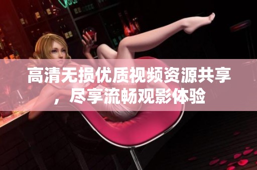 高清无损优质视频资源共享，尽享流畅观影体验