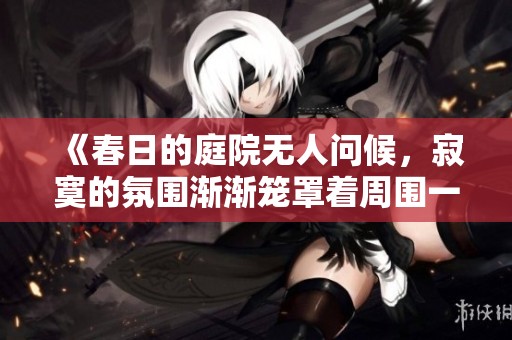 《春日的庭院无人问候，寂寞的氛围渐渐笼罩着周围一切》