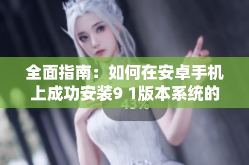 全面指南：如何在安卓手机上成功安装9 1版本系统的详细步骤与注意事项