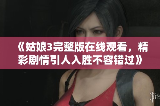 《姑娘3完整版在线观看，精彩剧情引人入胜不容错过》