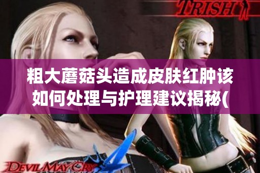 粗大蘑菇头造成皮肤红肿该如何处理与护理建议揭秘(1)