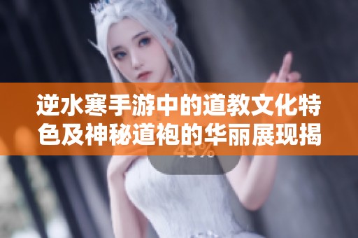 逆水寒手游中的道教文化特色及神秘道袍的华丽展现揭秘
