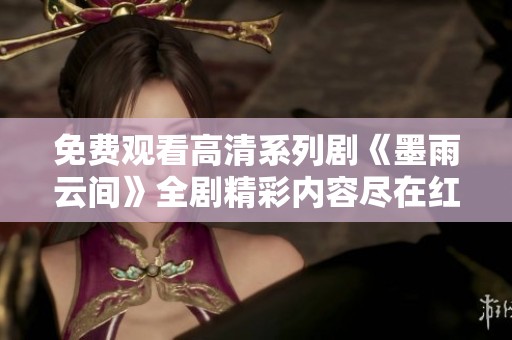 免费观看高清系列剧《墨雨云间》全剧精彩内容尽在红桃平台