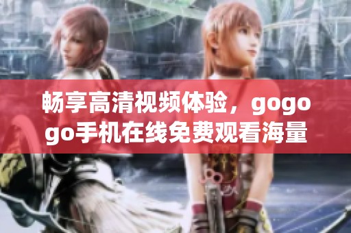 畅享高清视频体验，gogogo手机在线免费观看海量精彩内容