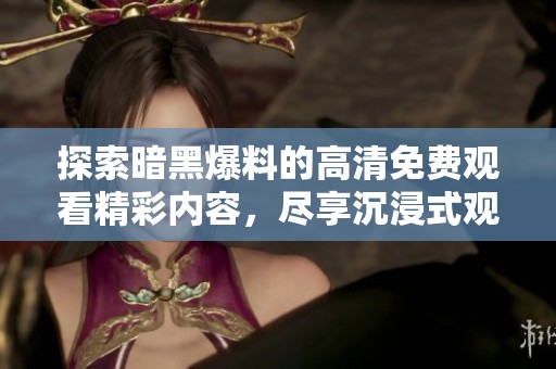 探索暗黑爆料的高清免费观看精彩内容，尽享沉浸式观影体验与精彩剧情