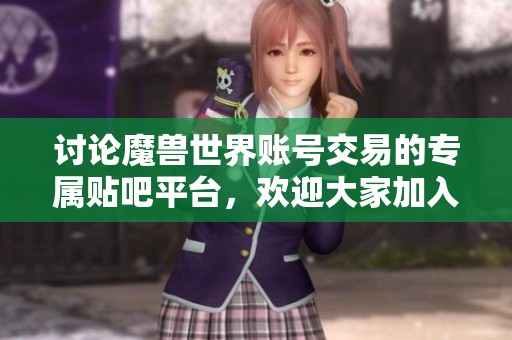 讨论魔兽世界账号交易的专属贴吧平台，欢迎大家加入交流！