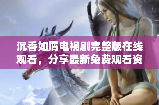 沉香如屑电视剧完整版在线观看，分享最新免费观看资源与平台信息