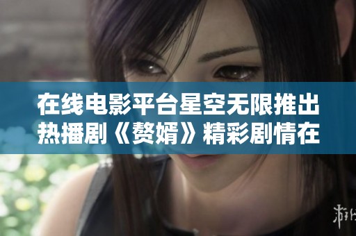 在线电影平台星空无限推出热播剧《赘婿》精彩剧情在线观看指南