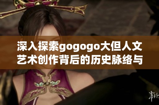 深入探索gogogo大但人文艺术创作背后的历史脉络与文化影响力