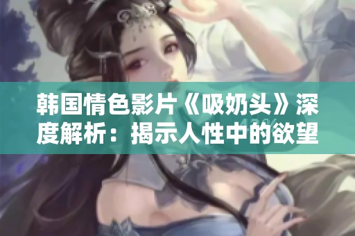 韩国情色影片《吸奶头》深度解析：揭示人性中的欲望与冲突