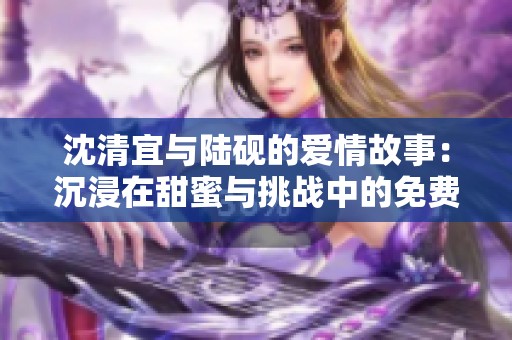 沈清宜与陆砚的爱情故事：沉浸在甜蜜与挑战中的免费阅读体验