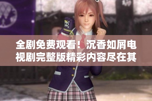 全剧免费观看！沉香如屑电视剧完整版精彩内容尽在其中等你来探索