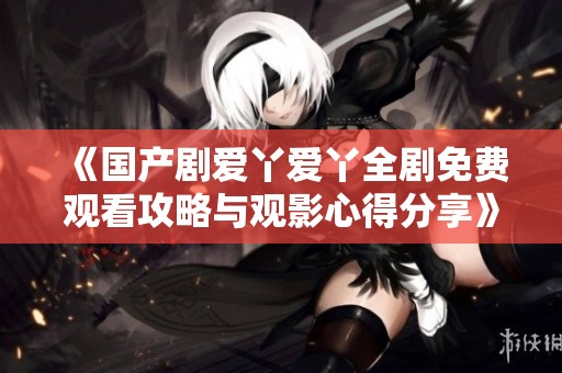 《国产剧爱丫爱丫全剧免费观看攻略与观影心得分享》
