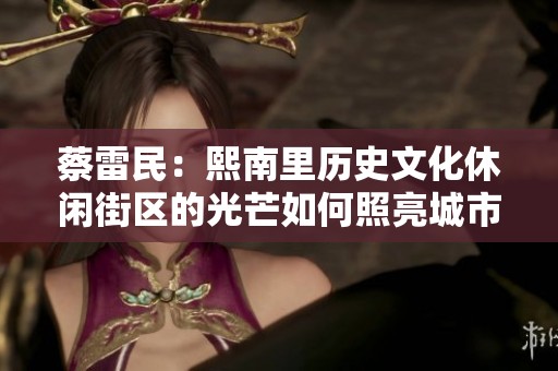 蔡雷民：熙南里历史文化休闲街区的光芒如何照亮城市未来