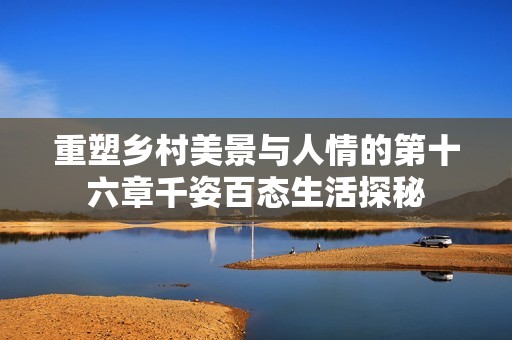 重塑乡村美景与人情的第十六章千姿百态生活探秘