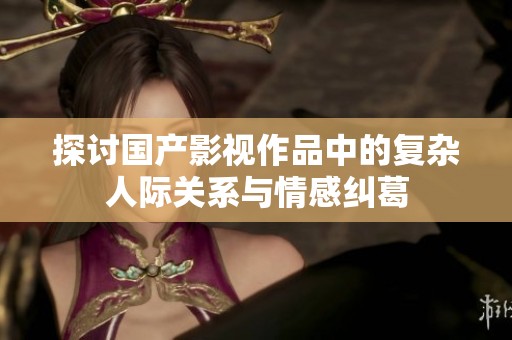 探讨国产影视作品中的复杂人际关系与情感纠葛