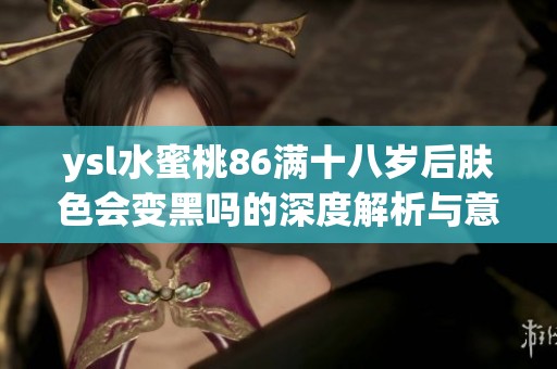 ysl水蜜桃86满十八岁后肤色会变黑吗的深度解析与意见探讨