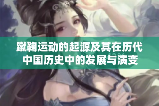 蹴鞠运动的起源及其在历代中国历史中的发展与演变