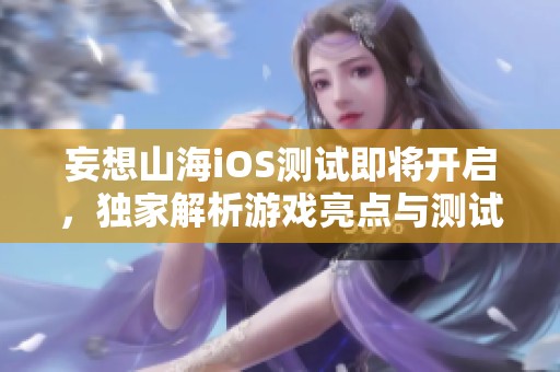 妄想山海iOS测试即将开启，独家解析游戏亮点与测试详情