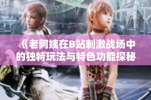 《老阿姨在B站刺激战场中的独特玩法与特色功能探秘》