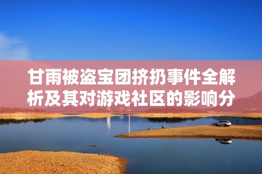 甘雨被盗宝团挤扔事件全解析及其对游戏社区的影响分析