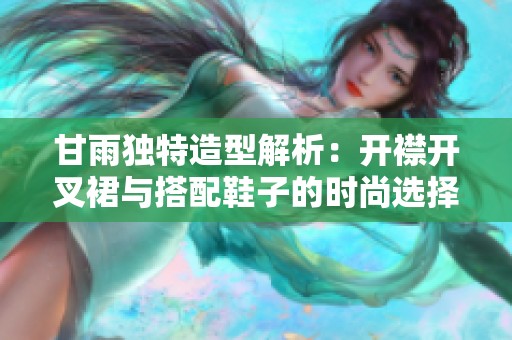 甘雨独特造型解析：开襟开叉裙与搭配鞋子的时尚选择指南