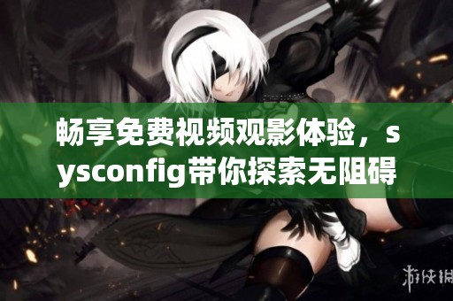 畅享免费视频观影体验，sysconfig带你探索无阻碍的电影世界