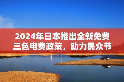 2024年日本推出全新免费三色电费政策，助力民众节能与环保