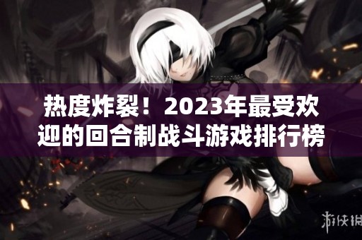 热度炸裂！2023年最受欢迎的回合制战斗游戏排行榜揭晓