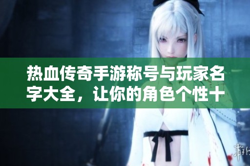 热血传奇手游称号与玩家名字大全，让你的角色个性十足！